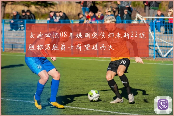 麦迪回忆08年姚明受伤却未断22连胜称若胜爵士有望进西决