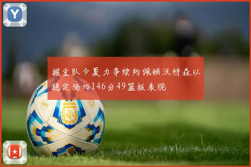 掘金队今夏力争续约佩顿沃特森以稳定场均146分49篮板表现