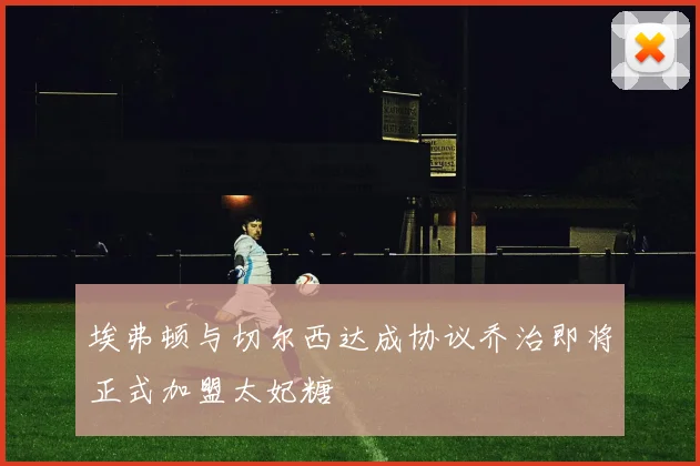 埃弗顿与切尔西达成协议乔治即将正式加盟太妃糖