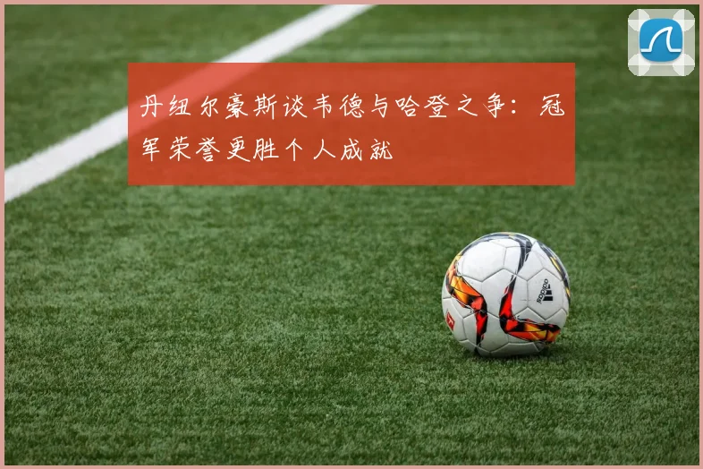 丹纽尔豪斯谈韦德与哈登之争：冠军荣誉更胜个人成就