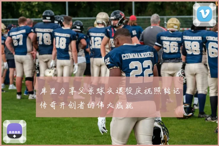 库里分享父亲球衣退役庆祝照铭记传奇开创者的伟大成就