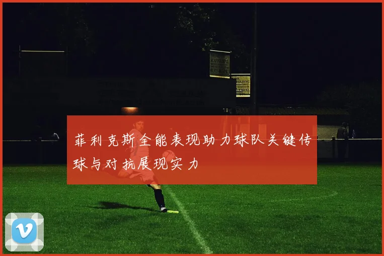 菲利克斯全能表现助力球队关键传球与对抗展现实力