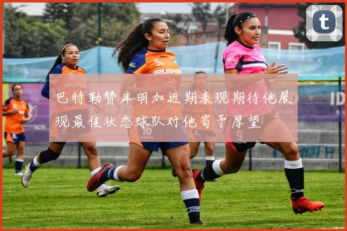 巴特勒赞库明加近期表现期待他展现最佳状态球队对他寄予厚望