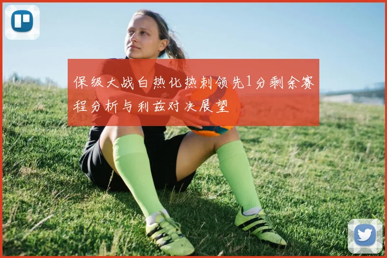 保级大战白热化热刺领先1分剩余赛程分析与利兹对决展望