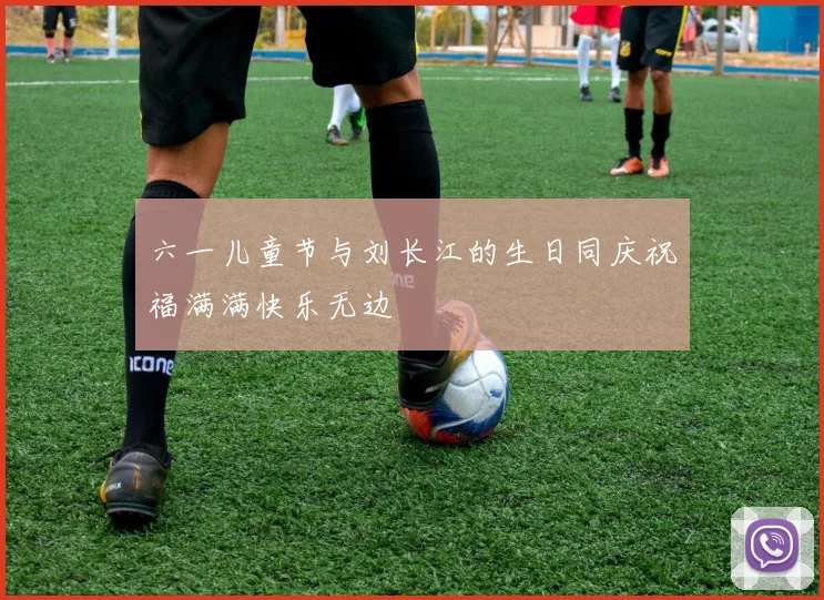 六一儿童节与刘长江的生日同庆祝福满满快乐无边