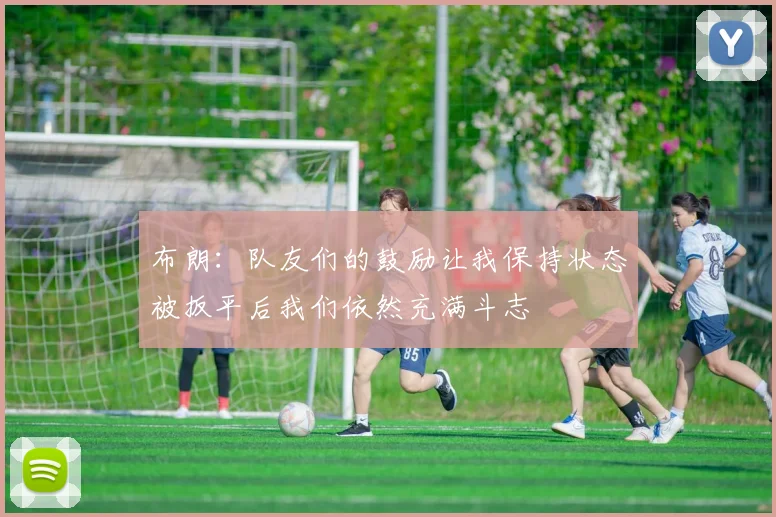 布朗：队友们的鼓励让我保持状态被扳平后我们依然充满斗志