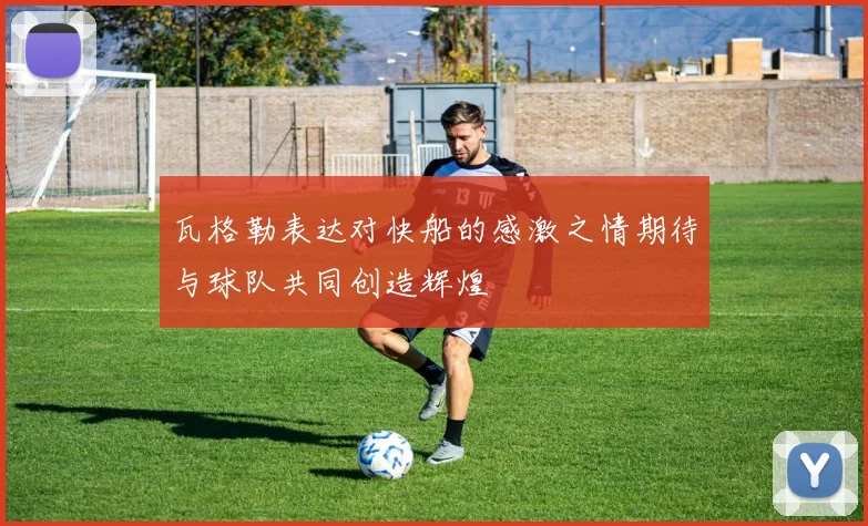 瓦格勒表达对快船的感激之情期待与球队共同创造辉煌