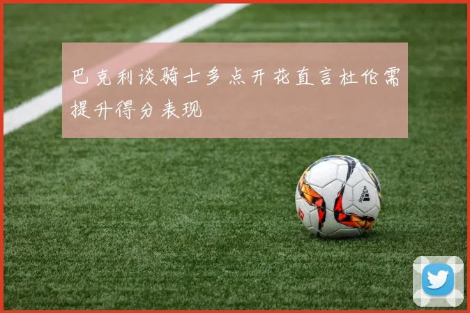 巴克利谈骑士多点开花直言杜伦需提升得分表现