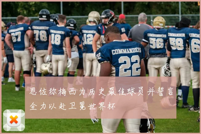 恩佐称梅西为历史最佳球员并誓言全力以赴卫冕世界杯
