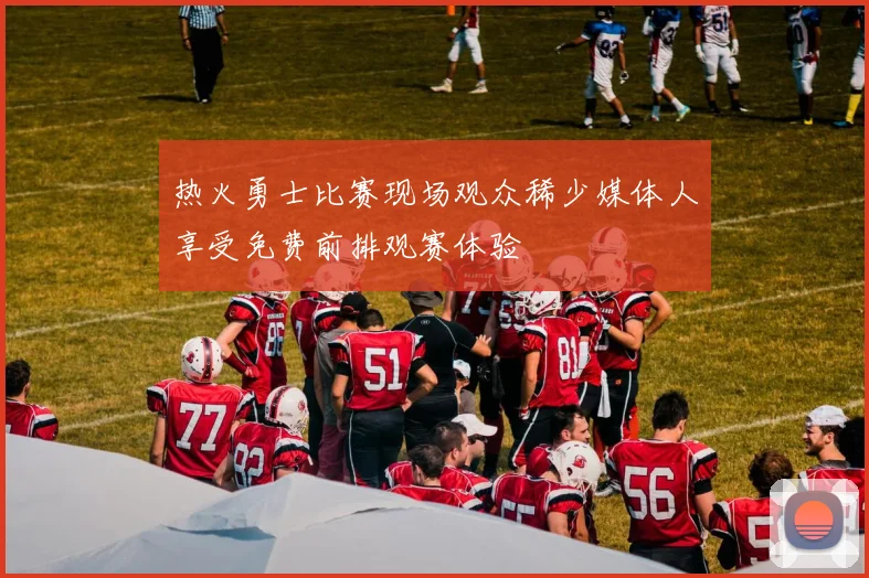 热火勇士比赛现场观众稀少媒体人享受免费前排观赛体验
