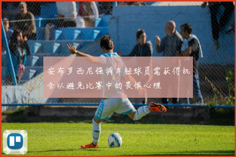 安布罗西尼强调年轻球员需获得机会以避免比赛中的畏惧心理