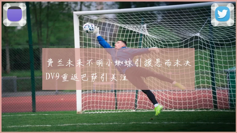 费兰未来不明小蜘蛛引援悬而未决DV9重返巴萨引关注