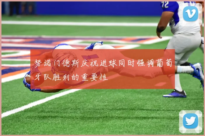努诺门德斯庆祝进球同时强调葡萄牙队胜利的重要性