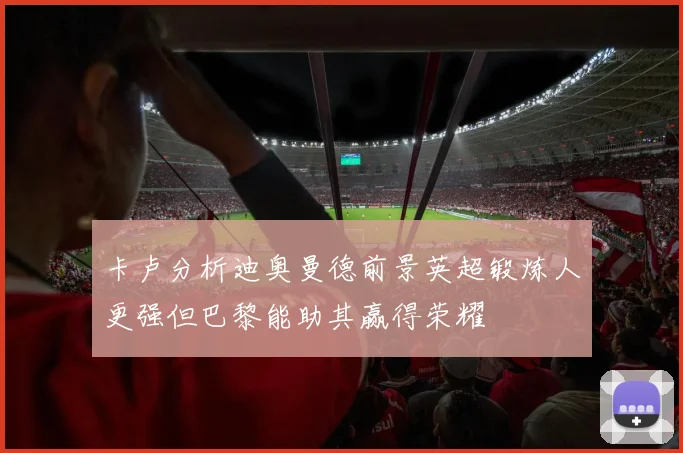卡卢分析迪奥曼德前景英超锻炼人更强但巴黎能助其赢得荣耀
