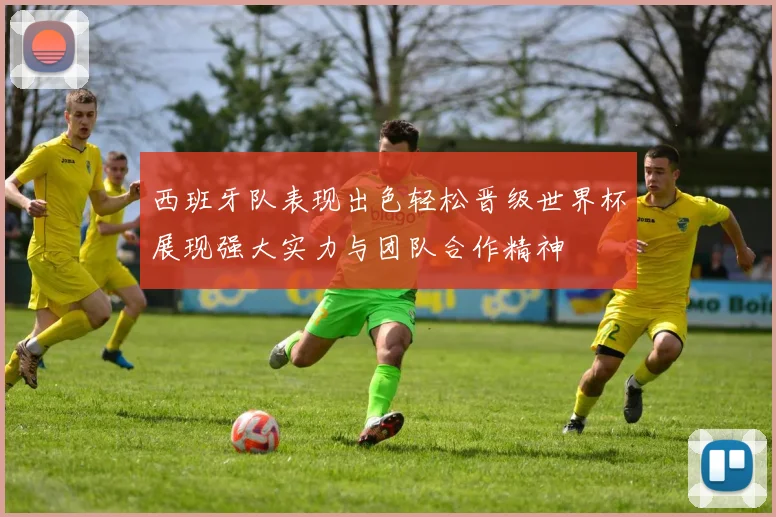 西班牙队表现出色轻松晋级世界杯展现强大实力与团队合作精神