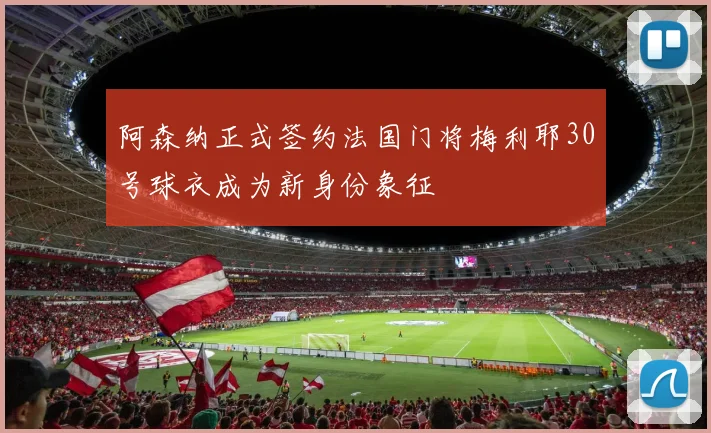 阿森纳正式签约法国门将梅利耶30号球衣成为新身份象征