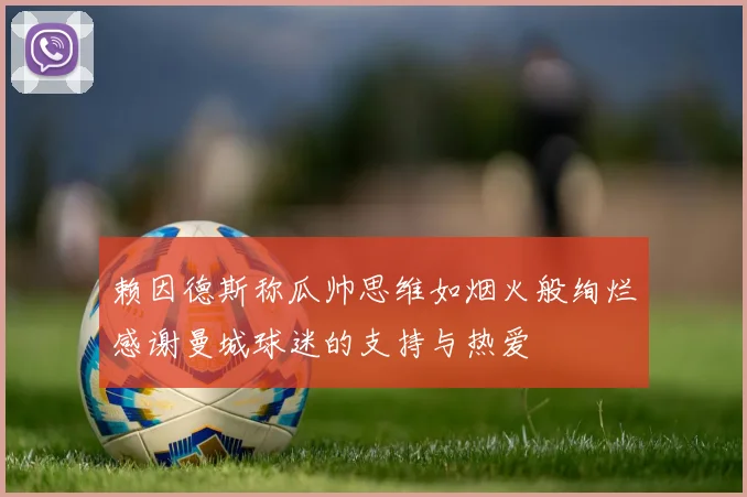 赖因德斯称瓜帅思维如烟火般绚烂感谢曼城球迷的支持与热爱