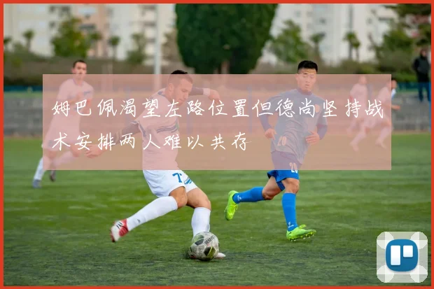 姆巴佩渴望左路位置但德尚坚持战术安排两人难以共存
