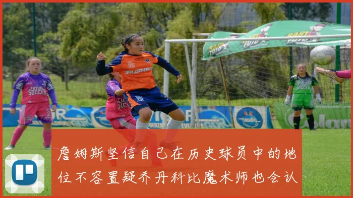 詹姆斯坚信自己在历史球员中的地位不容置疑乔丹科比魔术师也会认同