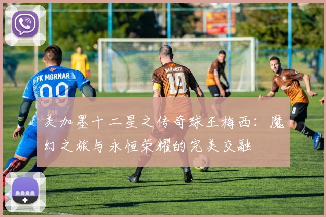 美加墨十二星之传奇球王梅西：魔幻之旅与永恒荣耀的完美交融