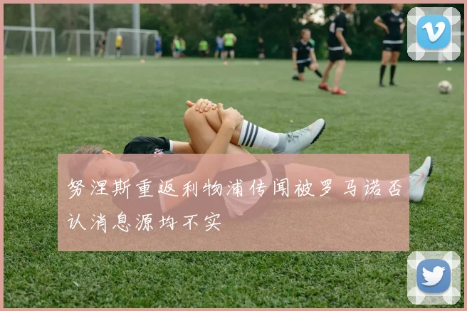 努涅斯重返利物浦传闻被罗马诺否认消息源均不实