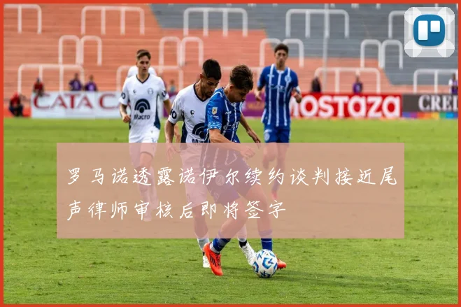 罗马诺透露诺伊尔续约谈判接近尾声律师审核后即将签字