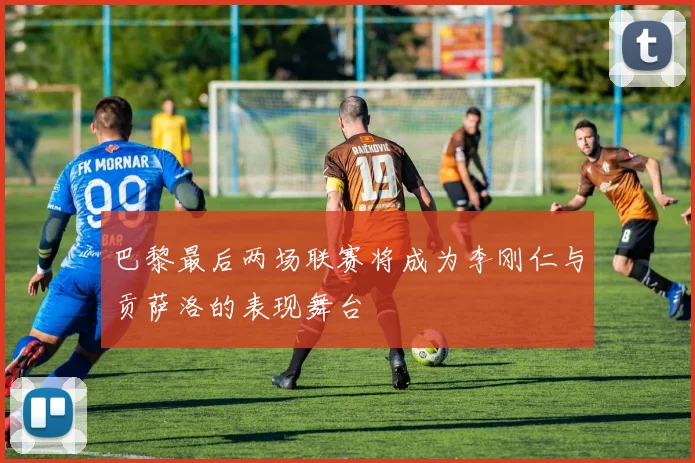 巴黎最后两场联赛将成为李刚仁与贡萨洛的表现舞台