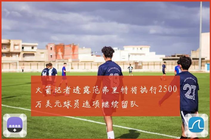火箭记者透露范弗里特将执行2500万美元球员选项继续留队