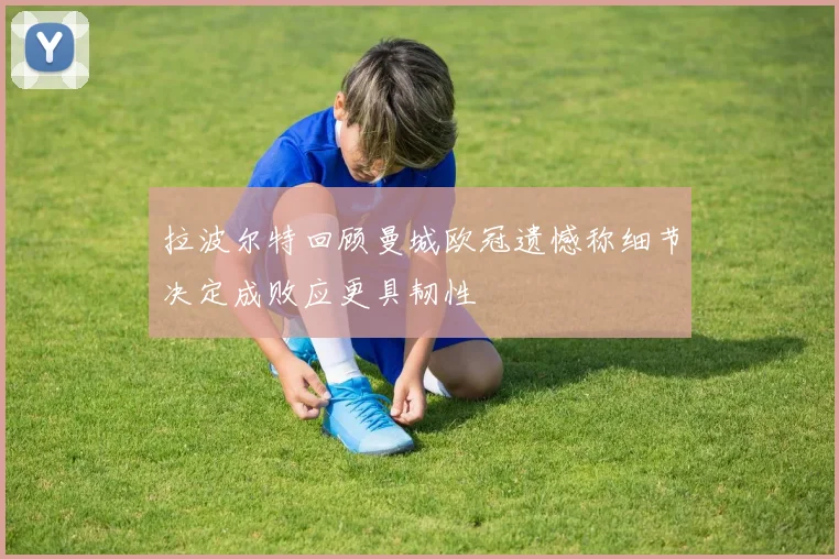 拉波尔特回顾曼城欧冠遗憾称细节决定成败应更具韧性