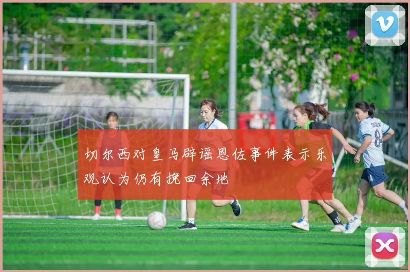 切尔西对皇马辟谣恩佐事件表示乐观认为仍有挽回余地