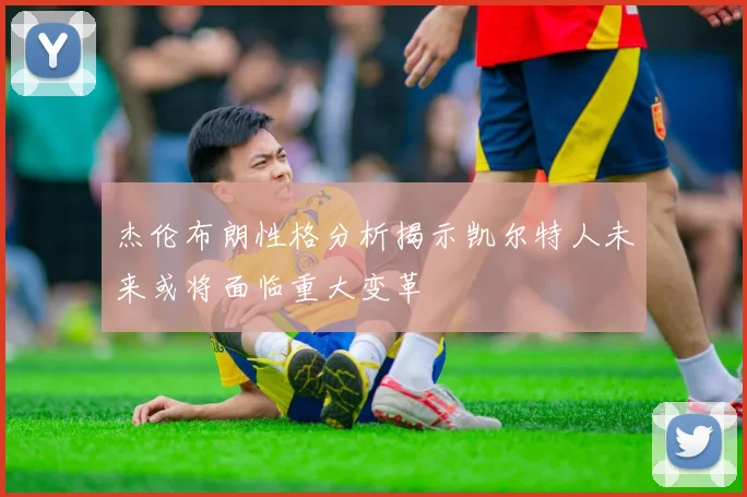 杰伦布朗性格分析揭示凯尔特人未来或将面临重大变革